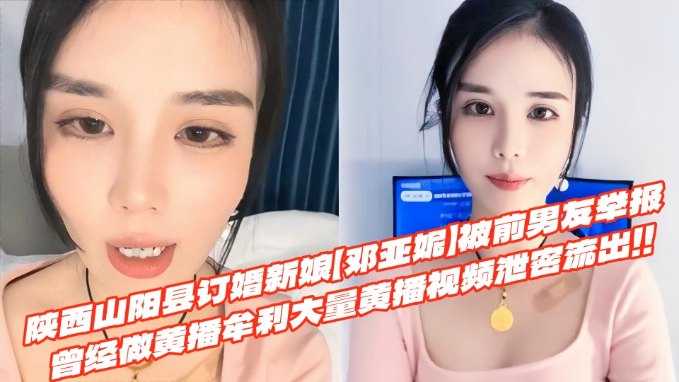 陕西山阳县订婚新娘【邓亚妮】被前男友举报曾经做黄播牟利大量黄播视频泄密流出！！
